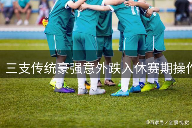 三支传统豪强意外跌入休赛期操作评分榜末 联盟格局剧变背后暗藏玄机