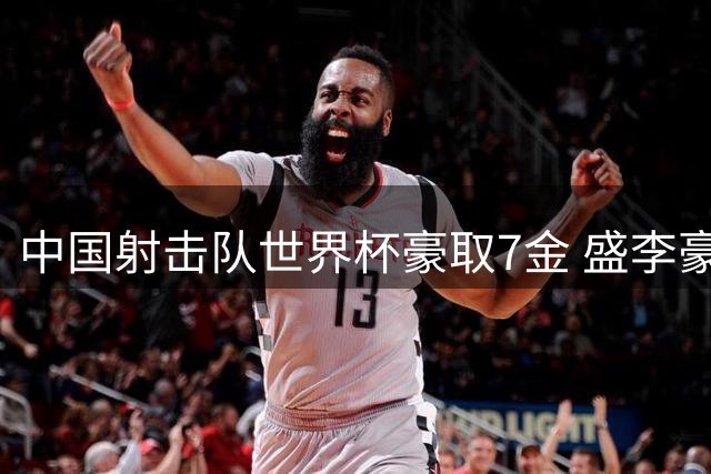中国射击队世界杯豪取7金 盛李豪王子菲成就三连冠霸业