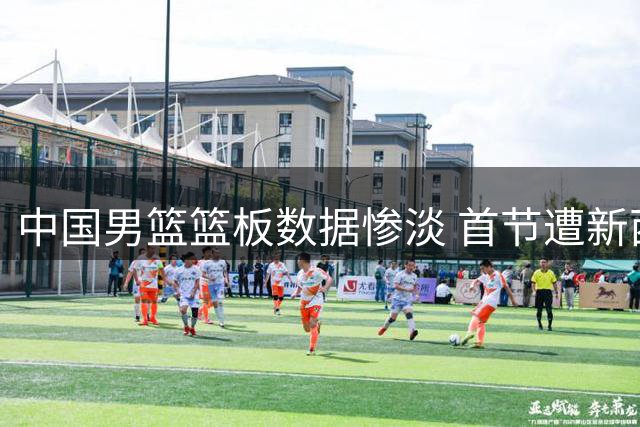 中国男篮篮板数据惨淡 首节遭新西兰全面压制