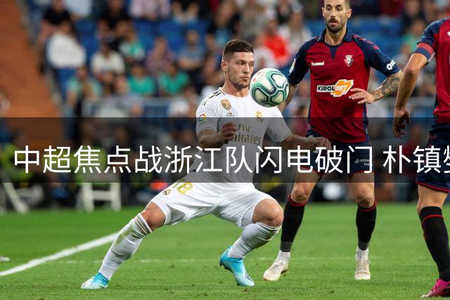 中超焦点战浙江队闪电破门 朴镇燮开场4分钟头槌建功