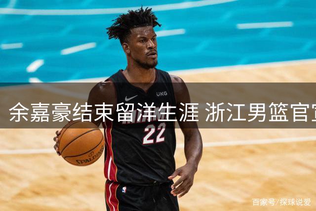 余嘉豪结束留洋生涯 浙江男篮官宣核心中锋回归