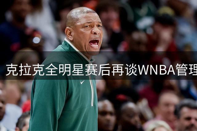 克拉克全明星赛后再谈WNBA管理：与萧华关系融洽但仍有改进空间