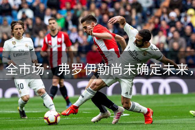 全市场：弗罗伊勒尚未确定未来，新未来城体育已介入谈判