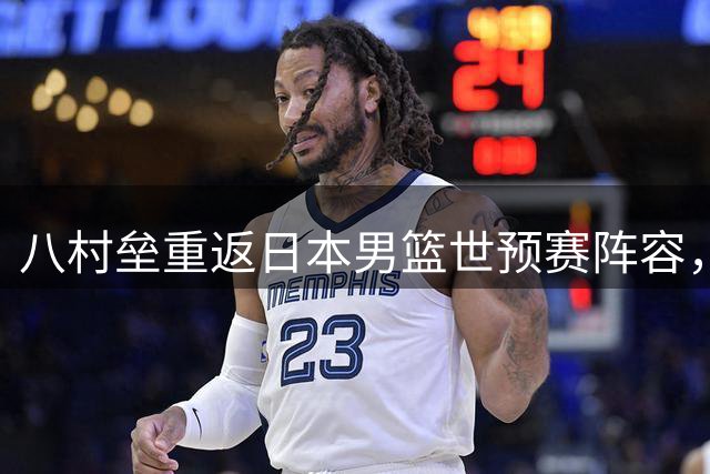 八村垒重返日本男篮世预赛阵容，中日对决遗憾错失