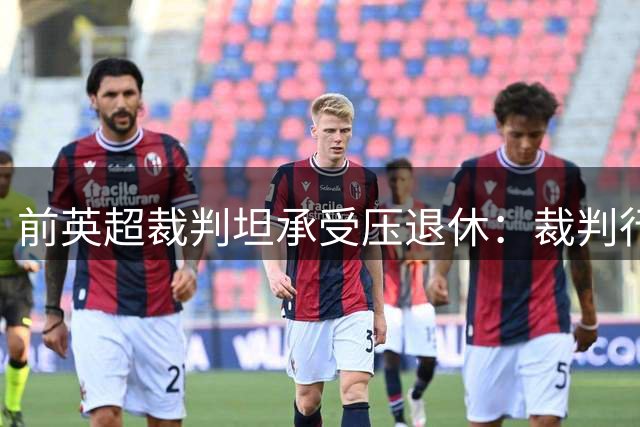 前英超裁判坦承受压退休：裁判行业面临巨大心理挑战