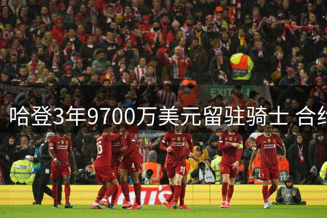 哈登3年9700万美元留驻骑士 合约含特殊薪资保护条款
