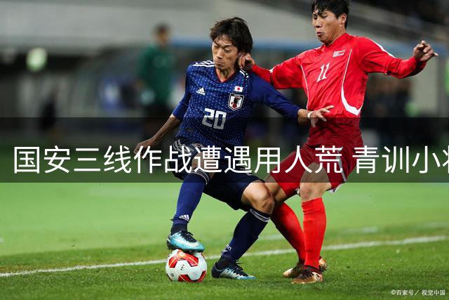国安三线作战遭遇用人荒 青训小将或成破局关键