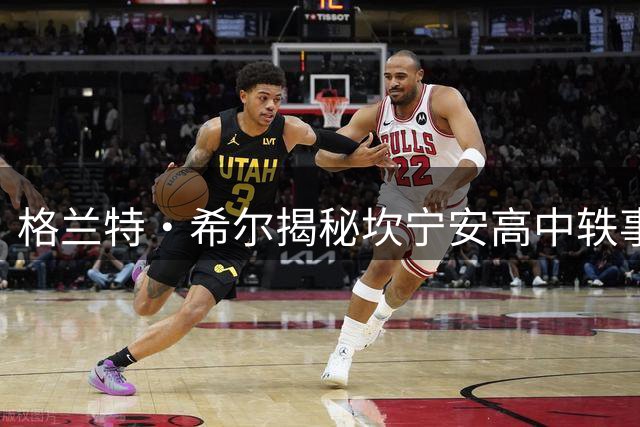 格兰特·希尔揭秘坎宁安高中轶事：17岁展现超龄成熟度