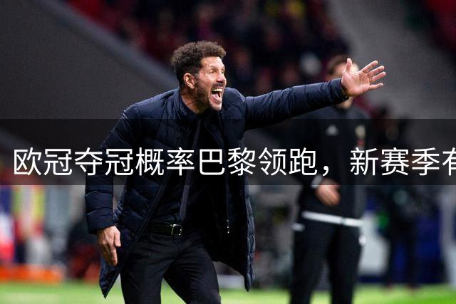 欧冠夺冠概率巴黎领跑，新赛季有望再现皇马神奇，铁卫帕乔真实力