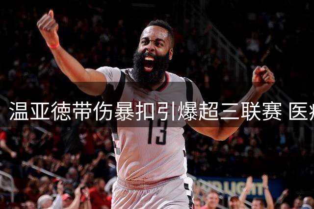 温亚徳带伤暴扣引爆超三联赛 医疗团队紧急评估伤情