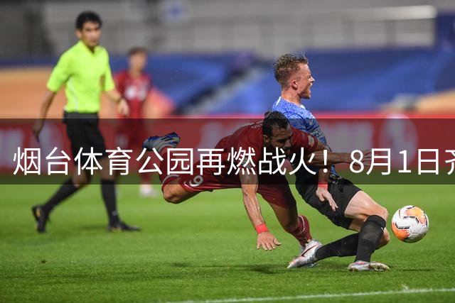 烟台体育公园再燃战火！8月1日齐鲁超赛上演港城保卫战