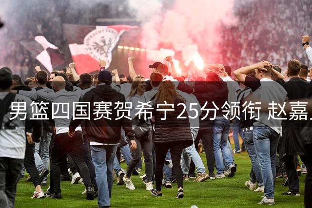 男篮四国赛贺希宁25分领衔 赵嘉义三分神准助队力克喀麦隆