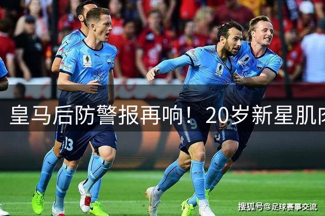 皇马后防警报再响！20岁新星肌肉撕裂伤停两周 季前赛布阵再受冲击