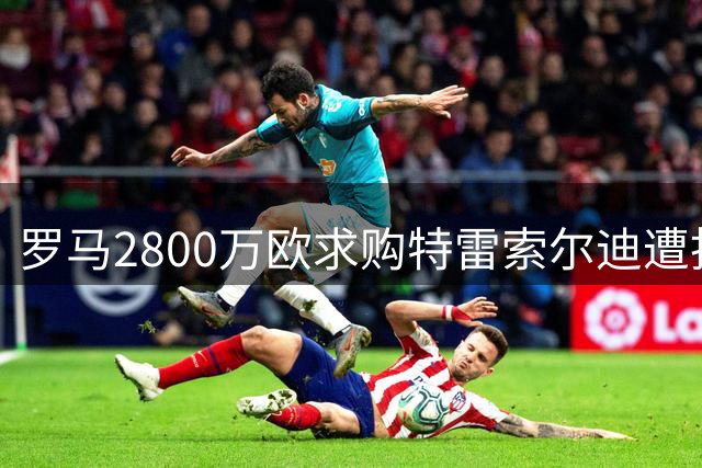 罗马2800万欧求购特雷索尔迪遭拒 布鲁日坚持更高要价