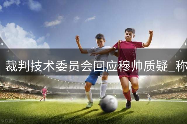 裁判技术委员会回应穆帅质疑 称点球判罚将获全面解释
