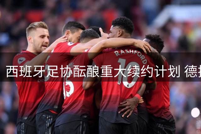 西班牙足协酝酿重大续约计划 德拉富恩特或带队冲击2030世界杯