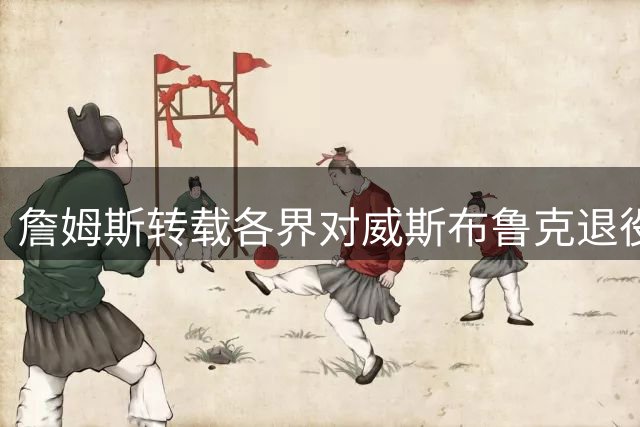 詹姆斯转载各界对威斯布鲁克退役的祝福