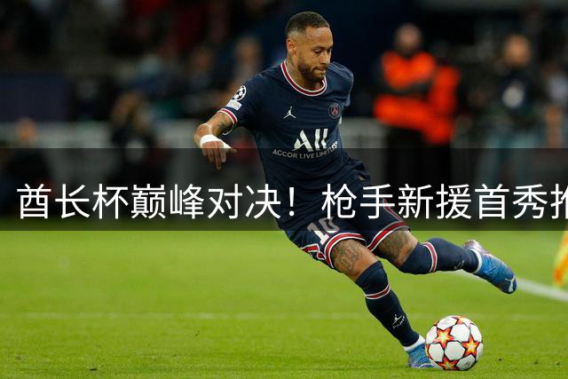 酋长杯巅峰对决！枪手新援首秀推迟 复仇多特成关键考验
