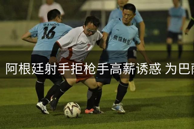 阿根廷射手拒枪手高薪诱惑 为巴萨梦与马竞高层摊牌