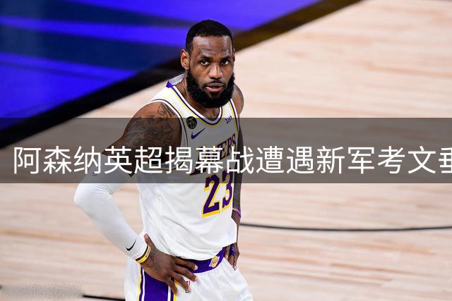 阿森纳英超揭幕战遭遇新军考文垂