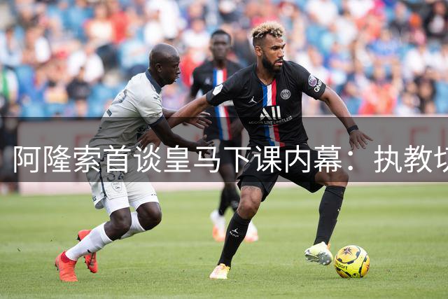 阿隆索首谈皇马下课内幕：执教切尔西是职业生涯最佳机遇
