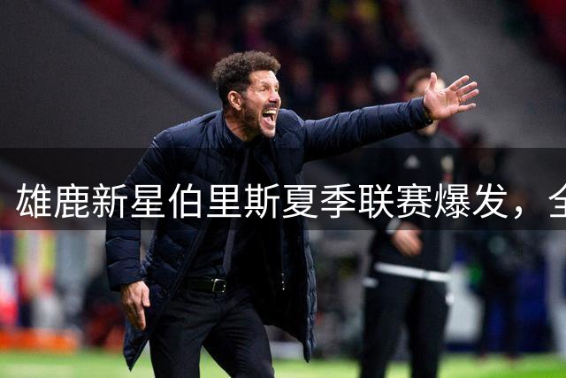 雄鹿新星伯里斯夏季联赛爆发，全面表现助球队险胜76人