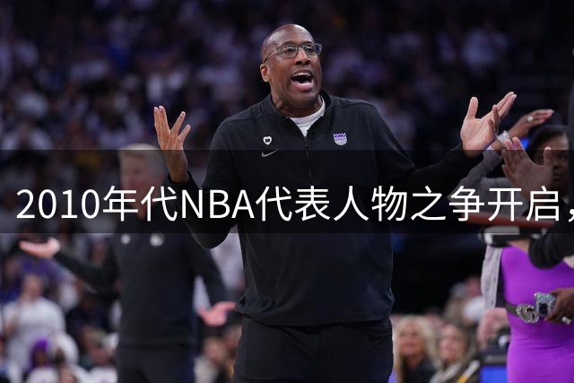 2010年代NBA代表人物之争开启，第四席位悬念十足
