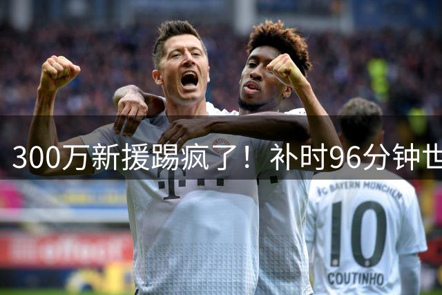 300万新援踢疯了！补时96分钟世界波，曼联到手的胜利飞了
