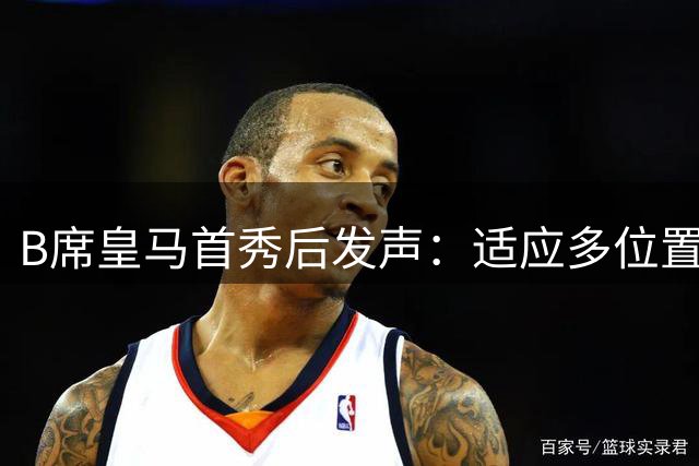 B席皇马首秀后发声：适应多位置角色 期待与队友建立默契