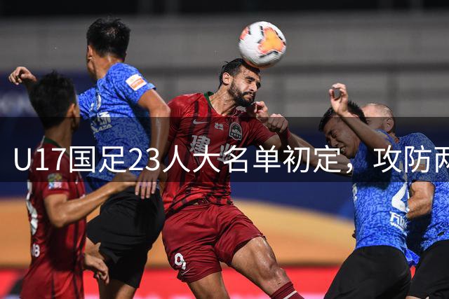 U17国足23人大名单初定，攻防两端成世少赛备战重点